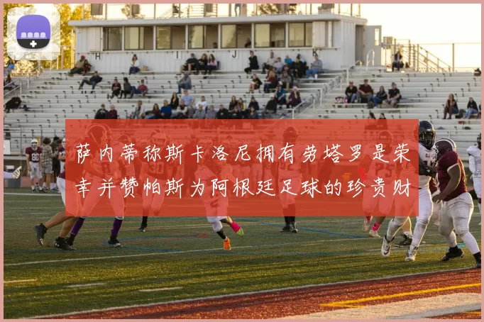 萨内蒂称斯卡洛尼拥有劳塔罗是荣幸并赞帕斯为阿根廷足球的珍贵财富