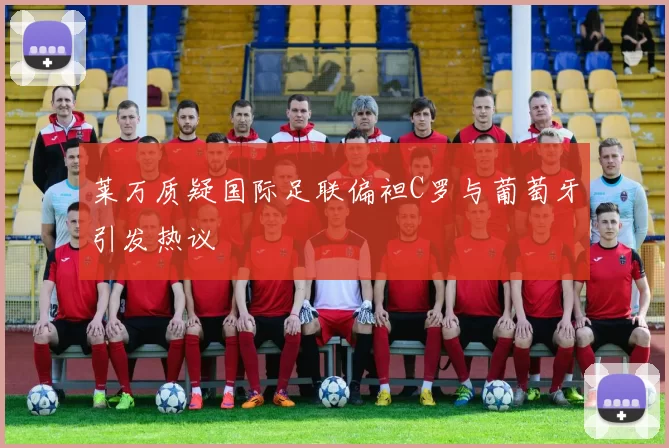 莱万质疑国际足联偏袒C罗与葡萄牙引发热议