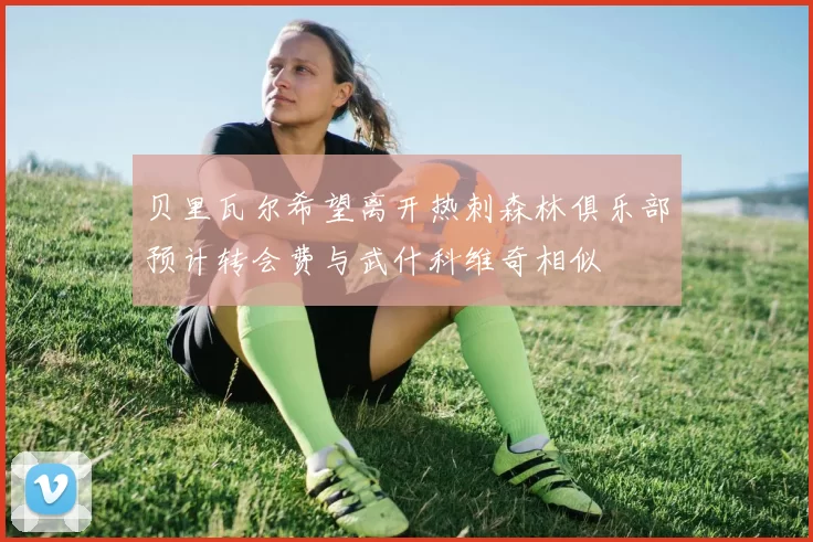 贝里瓦尔希望离开热刺森林俱乐部预计转会费与武什科维奇相似