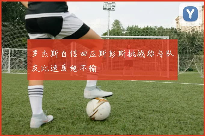 罗杰斯自信回应斯彭斯挑战称与队友比速度绝不输