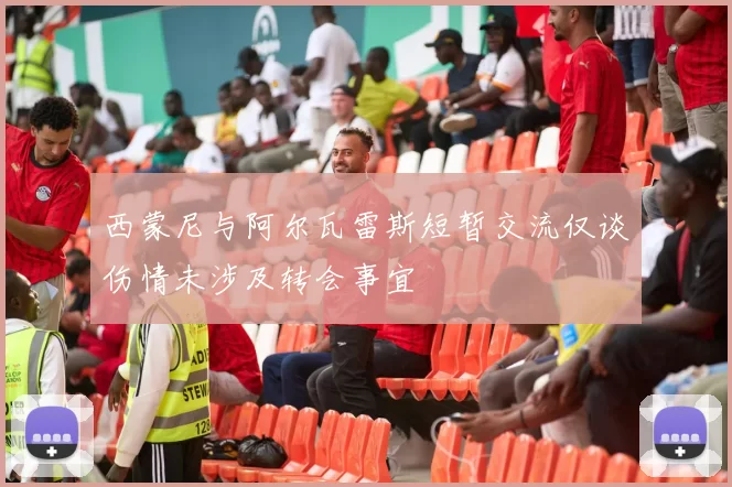 西蒙尼与阿尔瓦雷斯短暂交流仅谈伤情未涉及转会事宜