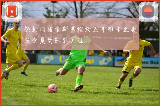 热刺门将金斯基续约五年维卡里奥或今夏离队引关注